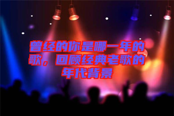 曾經的你是哪一年的歌,回顧經典老歌的年代背景