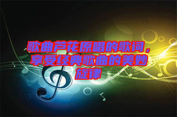歌曲蘆花原唱的歌詞,享受經典歌曲的美妙旋律