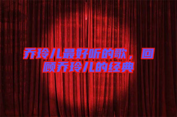 喬玲兒最好聽的歌,回顧喬玲兒的經(jīng)典