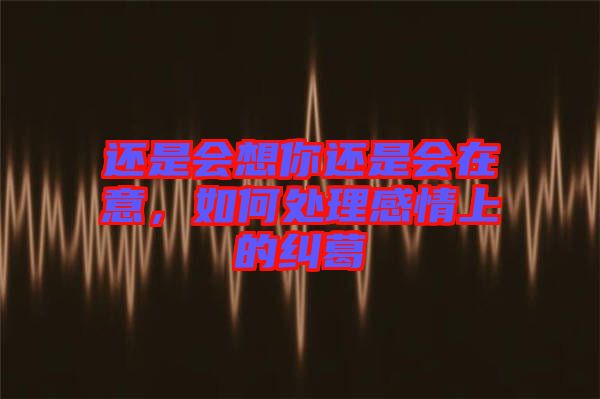還是會想你還是會在意，如何處理感情上的糾葛