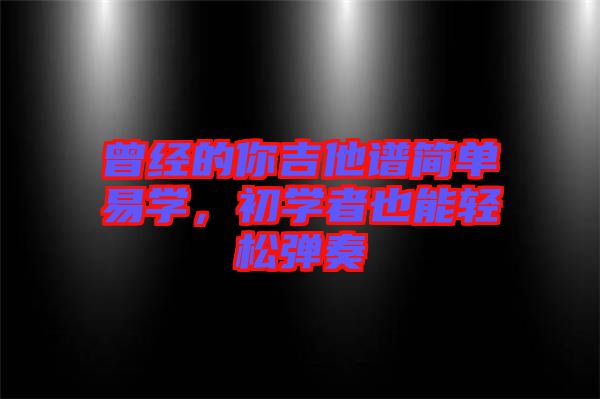 曾經的你吉他譜簡單易學,初學者也能輕松彈奏