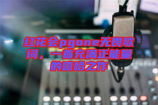 紅花會(huì)pgone無(wú)畏歌詞,一首充滿正能量的嘻哈之作
