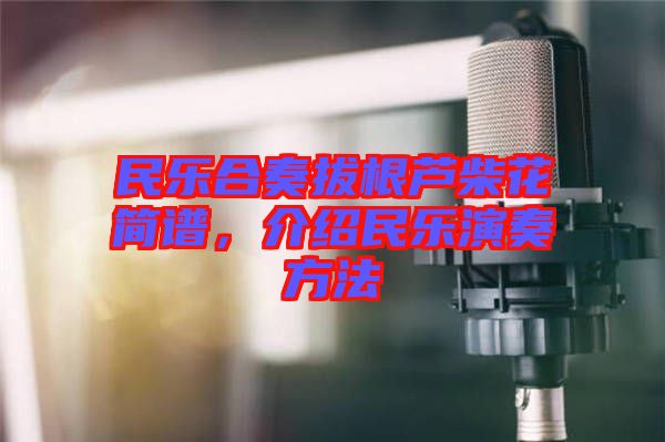 民樂合奏拔根蘆柴花簡譜,介紹民樂演奏方法