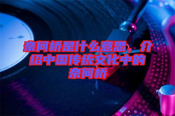 奈何橋是什么意思,介紹中國傳統文化中的奈何橋