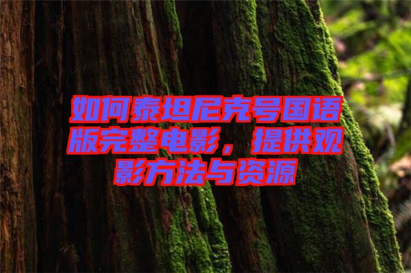 如何泰坦尼克號國語版完整電影,提供觀影方法與資源