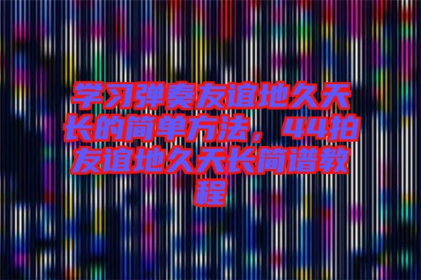 學習彈奏友誼地久天長的簡單方法,44拍友誼地久天長簡譜教程