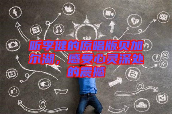 聽(tīng)李健的原唱版貝加爾湖,感受心靈深處的震撼