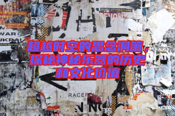 超越時(shí)空的思念洞簫，探秘神秘樂器的歷史和文化價(jià)值