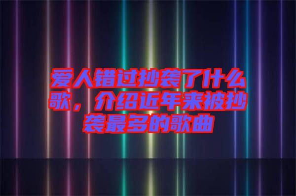 愛人錯過抄襲了什么歌,介紹近年來被抄襲最多的歌曲