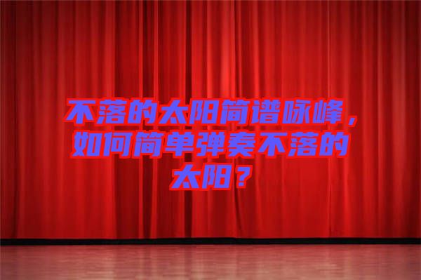 不落的太陽(yáng)簡(jiǎn)譜詠峰，如何簡(jiǎn)單彈奏不落的太陽(yáng)？