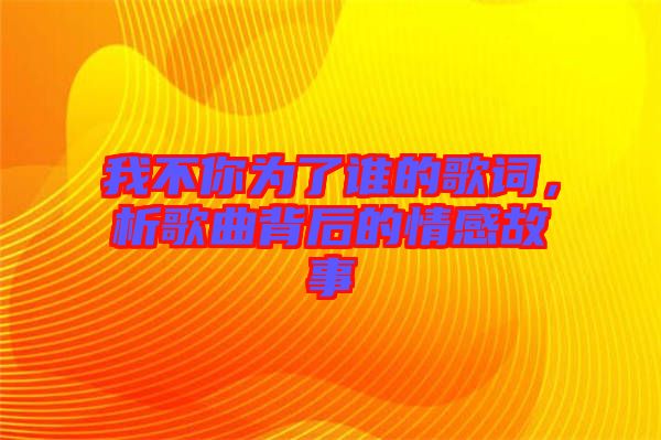 我不你為了誰的歌詞,析歌曲背后的情感故事