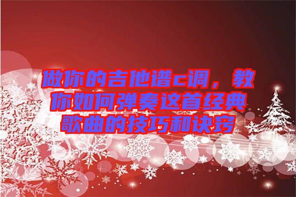 做你的吉他譜c調(diào),教你如何彈奏這首經(jīng)典歌曲的技巧和訣竅