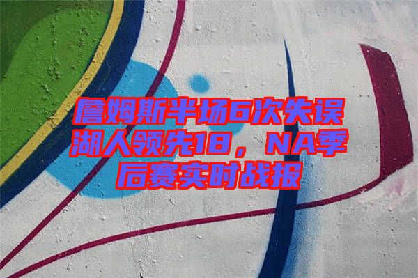 詹姆斯半場(chǎng)6次失誤湖人領(lǐng)先18,NA季后賽實(shí)時(shí)戰(zhàn)報(bào)
