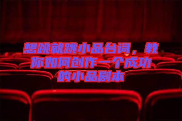 想跳就跳小品臺(tái)詞,教你如何創(chuàng)作一個(gè)成功的小品劇本