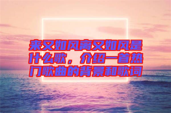 來又如風離又如風是什么歌,介紹一首熱門歌曲的背景和歌詞