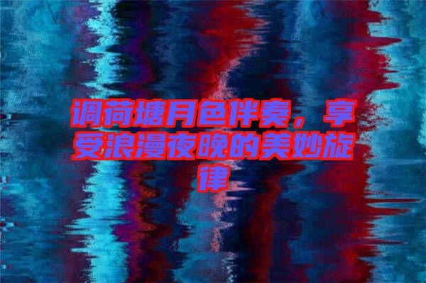 調(diào)荷塘月色伴奏,享受浪漫夜晚的美妙旋律