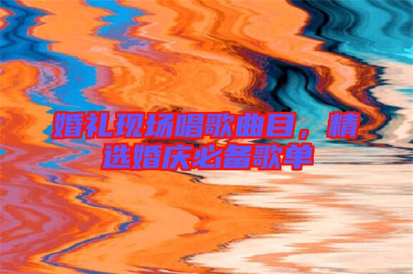 婚禮現(xiàn)場唱歌曲目,精選婚慶必備歌單
