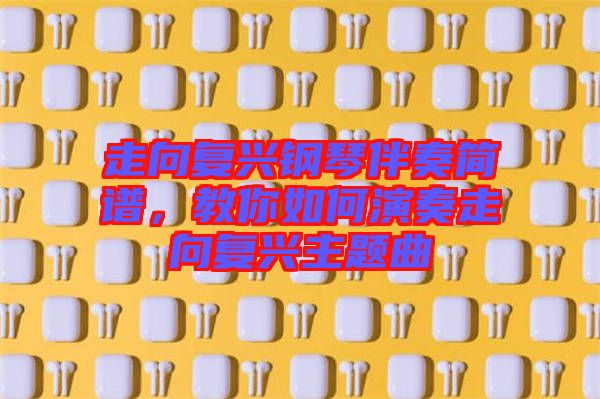走向復興鋼琴伴奏簡譜,教你如何演奏走向復興主題曲