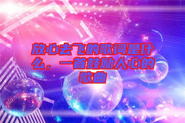 放心去飛的歌詞是什么，一首鼓勵人心的歌曲
