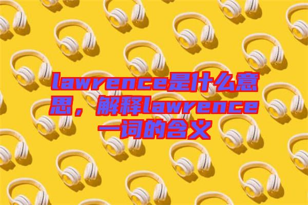 lawrence是什么意思,解釋lawrence一詞的含義