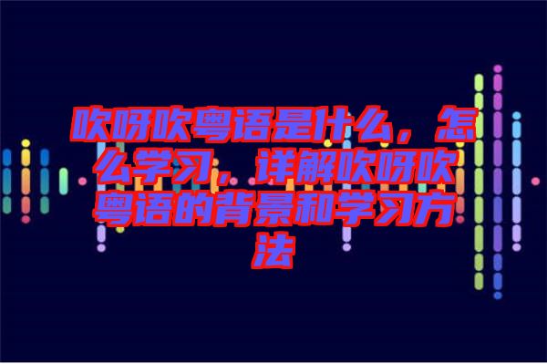 吹呀吹粵語是什么,怎么學習,詳解吹呀吹粵語的背景和學習方法