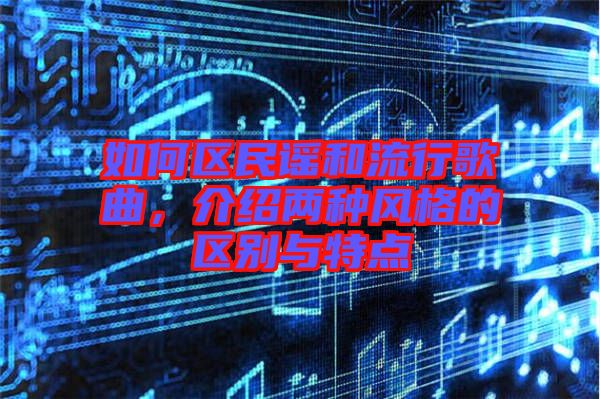 如何區(qū)民謠和流行歌曲,介紹兩種風(fēng)格的區(qū)別與特點(diǎn)