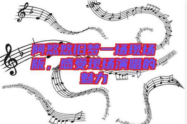 阿悠悠舊夢一場現場版,感受現場演唱的魅力