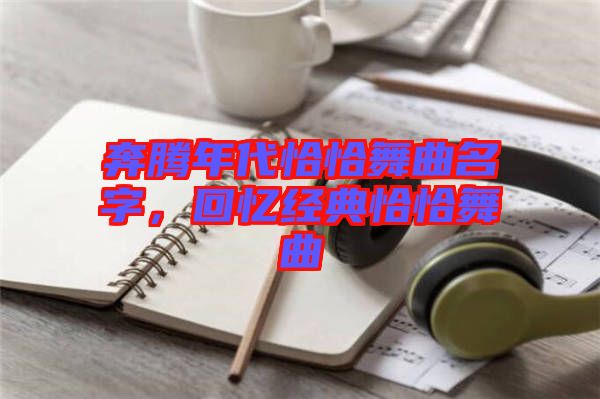 奔騰年代恰恰舞曲名字,回憶經(jīng)典恰恰舞曲