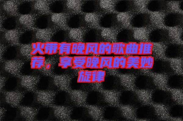 火帶有晚風的歌曲推薦，享受晚風的美妙旋律