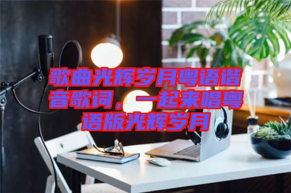 歌曲光輝歲月粵語(yǔ)諧音歌詞,一起來(lái)唱粵語(yǔ)版光輝歲月