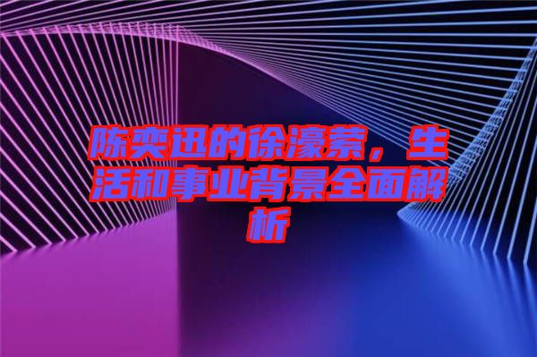 陳奕迅的徐濠縈,生活和事業(yè)背景全面解析
