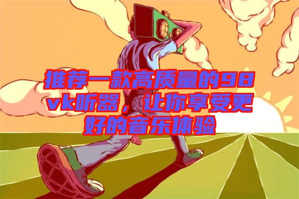 推薦一款高質(zhì)量的98vk聽器,讓你享受更好的音樂體驗(yàn)