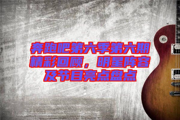 奔跑吧第六季第六期精彩回顧,明星陣容及節(jié)目亮點(diǎn)盤點(diǎn)