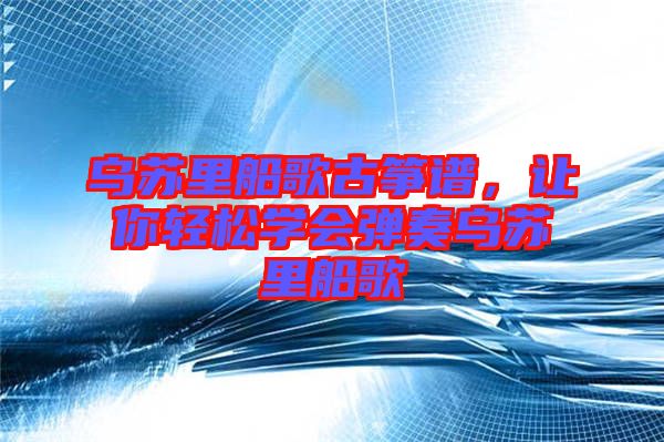 烏蘇里船歌古箏譜,讓你輕松學(xué)會彈奏烏蘇里船歌