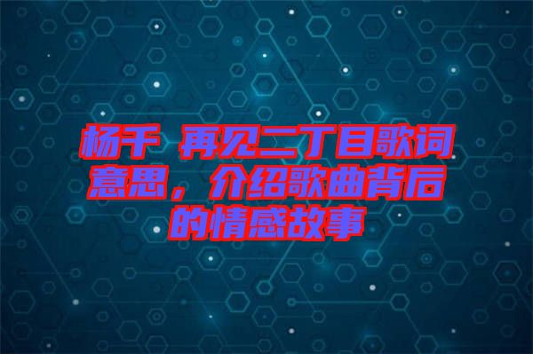 楊千嬅再見二丁目歌詞意思,介紹歌曲背后的情感故事
