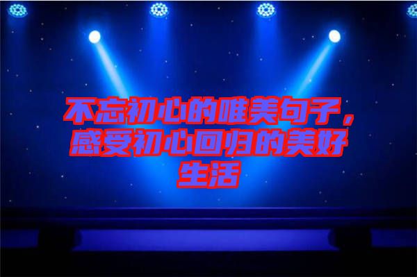 不忘初心的唯美句子，感受初心回歸的美好生活