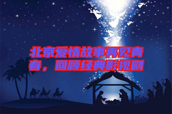 北京愛情故事再見青春,回顧經典影視劇