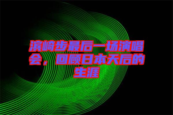 濱崎步最后一場演唱會，回顧日本天后的生涯