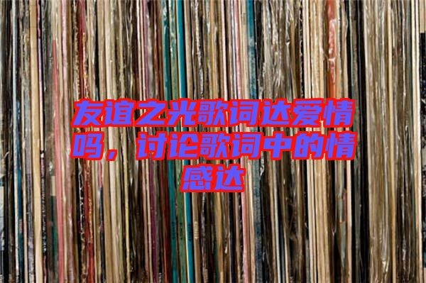 友誼之光歌詞達(dá)愛情嗎,討論歌詞中的情感達(dá)