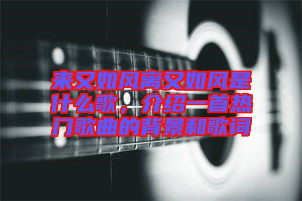來(lái)又如風(fēng)離又如風(fēng)是什么歌,介紹一首熱門(mén)歌曲的背景和歌詞
