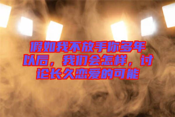 假如我不放手你多年以后,我們會(huì)怎樣,討論長久戀愛的可能