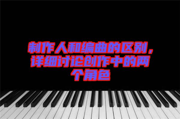 制作人和編曲的區別，詳細討論創作中的兩個角色