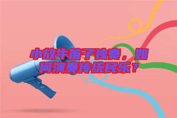 小放牛笛子獨(dú)奏,如何演奏傳統(tǒng)民樂(lè)?