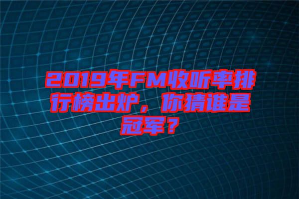 2019年FM收聽(tīng)率排行榜出爐,你猜誰(shuí)是冠軍?