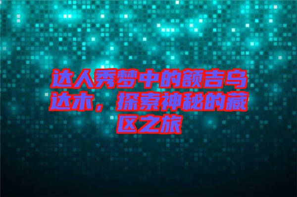 達人秀夢中的額吉烏達木,探索神秘的藏區之旅