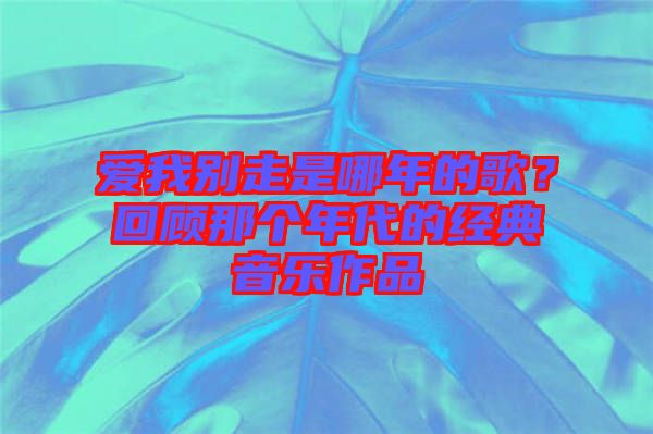 愛我別走是哪年的歌?回顧那個(gè)年代的經(jīng)典音樂(lè)作品