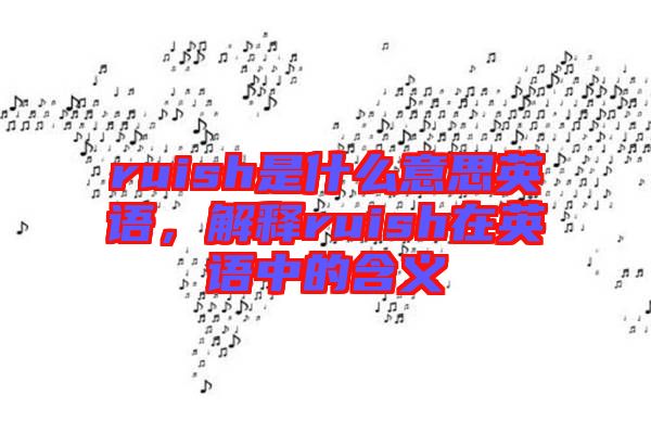 ruish是什么意思英語(yǔ),解釋ruish在英語(yǔ)中的含義