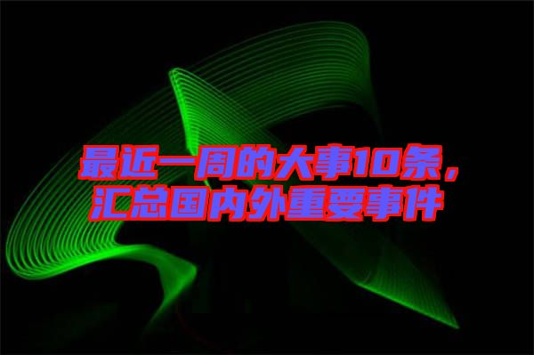 最近一周的大事10條，匯總國(guó)內(nèi)外重要事件
