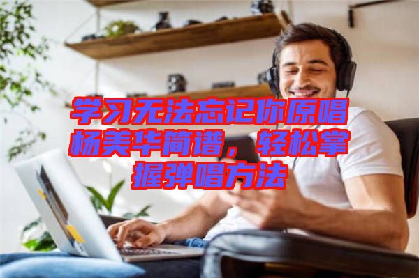 學習無法忘記你原唱楊美華簡譜，輕松掌握彈唱方法