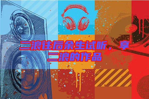 二浪往后余生試聽,享二浪的作品